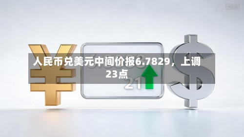 人民币兑美元中间价报6.7829	，上调23点-第3张图片