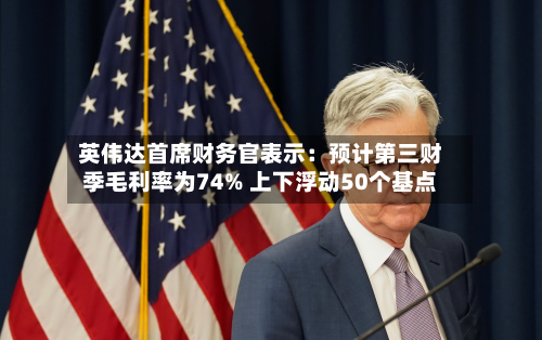 英伟达首席财务官表示:预计第三财季毛利率为74% 上下浮动50个基点