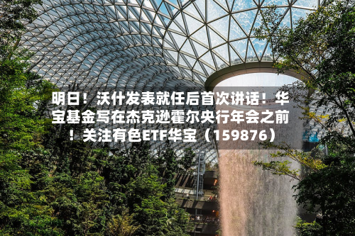 明日!沃什发表就任后首次讲话!华宝基金写在杰克逊霍尔央行年会之前!关注有色ETF华宝(159876)-第2张图片