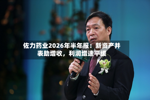 佐力药业2026年半年报：新资产并表助增收	，利润增速平缓-第3张图片