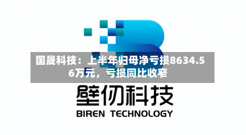 国晟科技:上半年归母净亏损8634.56万元,亏损同比收窄