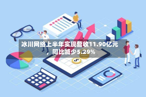 冰川网络上半年实现营收11.90亿元	，同比减少5.29%-第2张图片