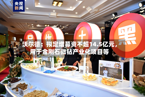 沃尔德：拟定增募资不超14.5亿元，用于金刚石微钻产业化项目等-第3张图片