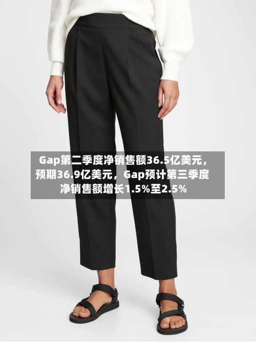 Gap第二季度净销售额36.5亿美元，预期36.9亿美元	，Gap预计第三季度净销售额增长1.5%至2.5%-第2张图片