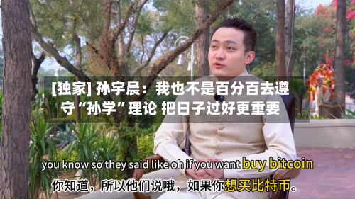 [独家] 孙宇晨：我也不是百分百去遵守“孙学”理论 把日子过好更重要-第3张图片