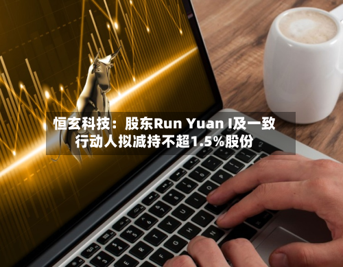 恒玄科技:股东Run Yuan I及一致行动人拟减持不超1.5%股份