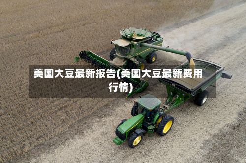 美国大豆最新报告(美国大豆最新费用行情)-第2张图片