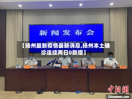 【扬州最新疫情最新消息,扬州本土确诊连续两日0新增】-第3张图片