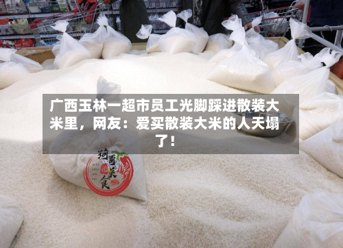 广西玉林一超市员工光脚踩进散装大米里	，网友：爱买散装大米的人天塌了！-第3张图片