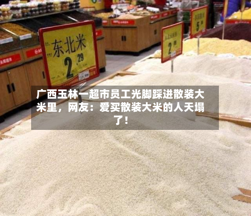 广西玉林一超市员工光脚踩进散装大米里，网友：爱买散装大米的人天塌了！-第2张图片