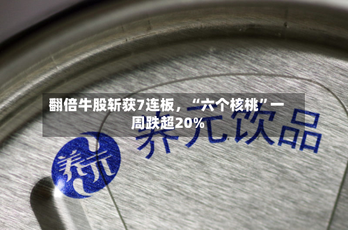 翻倍牛股斩获7连板	，“六个核桃	”一周跌超20%-第2张图片