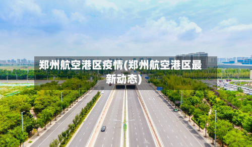 郑州航空港区疫情(郑州航空港区最新动态)