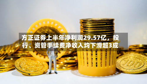 方正证券上半年净利润29.57亿，投行、资管手续费净收入均下滑超3成-第1张图片
