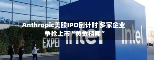 Anthropic美股IPO倒计时 多家企业争抢上市“黄金档期	”-第3张图片