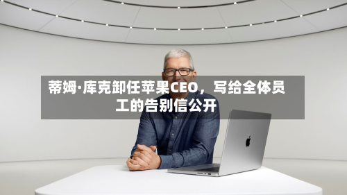 蒂姆·库克卸任苹果CEO，写给全体员工的告别信公开-第1张图片