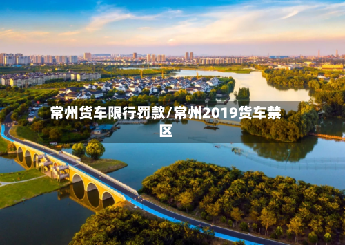 常州货车限行罚款/常州2019货车禁区-第3张图片