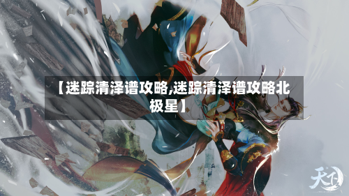 【迷踪清泽谱攻略,迷踪清泽谱攻略北极星】