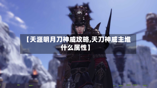 【天涯明月刀神威攻略,天刀神威主堆什么属性】-第3张图片