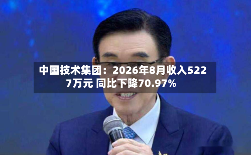 中国技术集团：2026年8月收入5227万元 同比下降70.97%