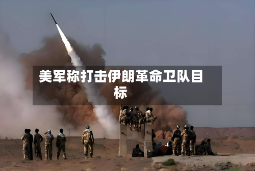 美军称打击伊朗革命卫队目标