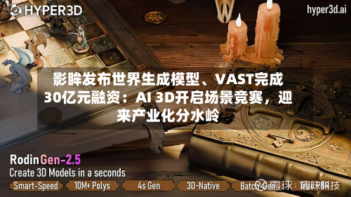 影眸发布世界生成模型、VAST完成30亿元融资：AI 3D开启场景竞赛，迎来产业化分水岭-第2张图片