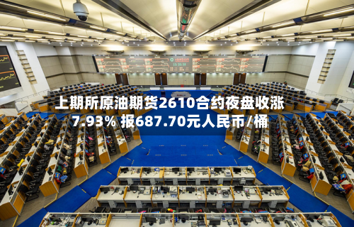 上期所原油期货2610合约夜盘收涨7.93% 报687.70元人民币/桶