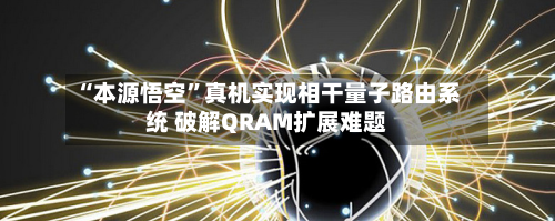 “本源悟空”真机实现相干量子路由系统 破解QRAM扩展难题