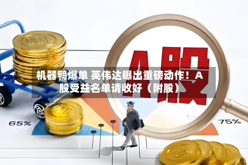 机器鸭爆单 英伟达曝出重磅动作！A股受益名单请收好（附股）