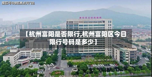 【杭州富阳是否限行,杭州富阳区今日限行号码是多少】