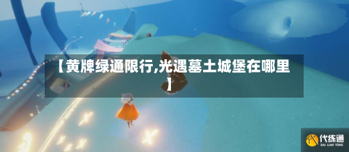 【黄牌绿通限行,光遇墓土城堡在哪里】