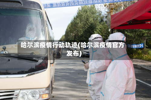 哈尔滨疫情行动轨迹(哈尔滨疫情官方发布)