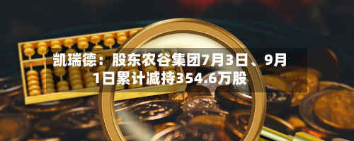 凯瑞德：股东农谷集团7月3日、9月1日累计减持354.6万股-第1张图片