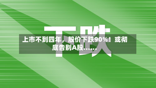 上市不到四年	，股价下跌90%！或彻底告别A股……-第2张图片