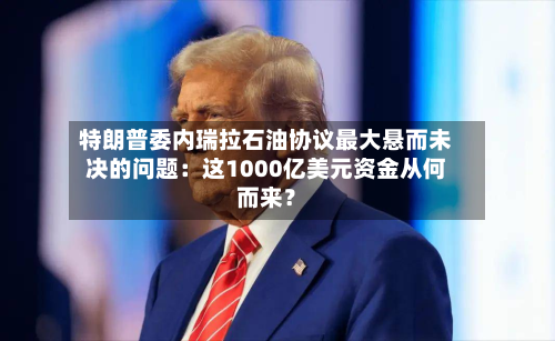 特朗普委内瑞拉石油协议最大悬而未决的问题：这1000亿美元资金从何而来？-第3张图片