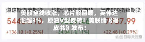 美股全线收涨，芯片股回暖，英伟达涨超3%	，原油V型反转！美联储《褐皮书》发布！-第2张图片