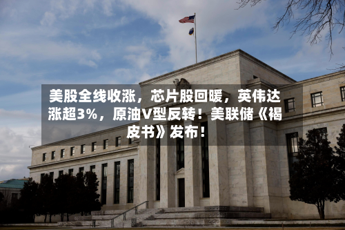 美股全线收涨，芯片股回暖，英伟达涨超3%，原油V型反转！美联储《褐皮书》发布！