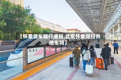 【怀柔货车限行通知,北京怀柔限行外地车吗】-第2张图片