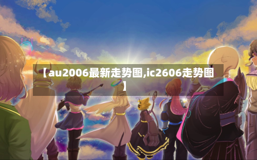 【au2006最新走势图,ic2606走势图】-第2张图片