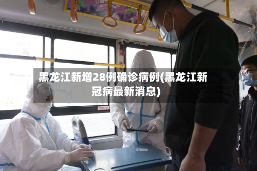 黑龙江新增28例确诊病例(黑龙江新冠病最新消息)