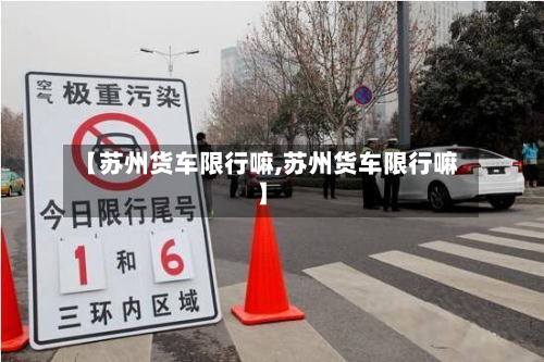 【苏州货车限行嘛,苏州货车限行嘛】-第3张图片