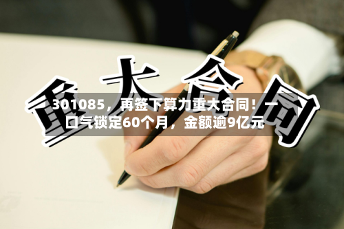 301085	，再签下算力重大合同！一口气锁定60个月，金额逾9亿元-第2张图片