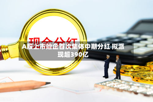 A股上市险企首次集体中期分红 拟派现超390亿