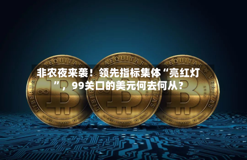 非农夜来袭！领先指标集体“亮红灯”	，99关口的美元何去何从？-第2张图片