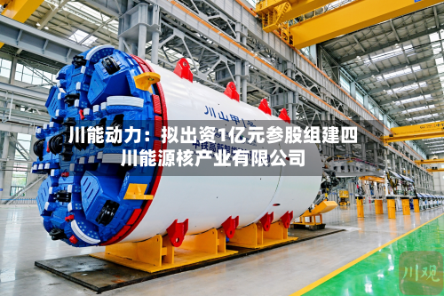 川能动力：拟出资1亿元参股组建四川能源核产业有限公司-第1张图片