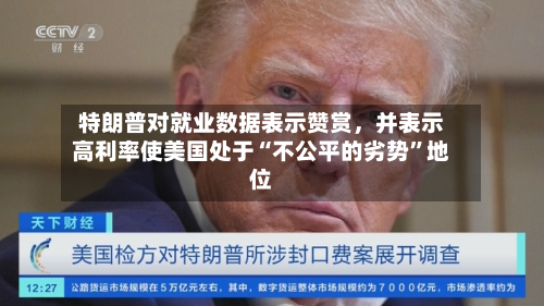 特朗普对就业数据表示赞赏，并表示高利率使美国处于“不公平的劣势”地位