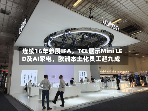 连续16年参展IFA	，TCL展示Mini LED及AI家电，欧洲本土化员工超九成-第2张图片