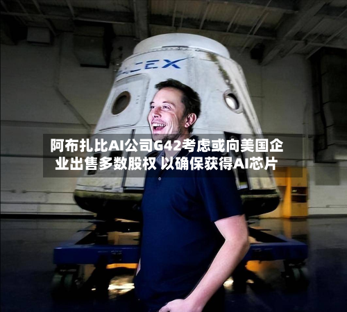 阿布扎比AI公司G42考虑或向美国企业出售多数股权 以确保获得AI芯片-第2张图片
