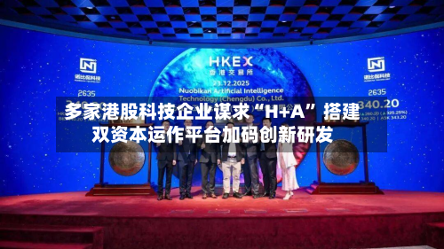 多家港股科技企业谋求“H+A” 搭建双资本运作平台加码创新研发