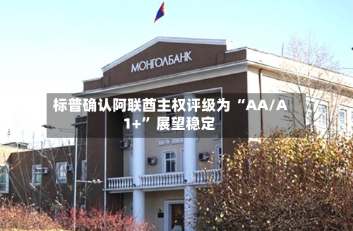 标普确认阿联酋主权评级为 “AA/A1+” 展望稳定
